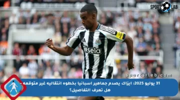 31 يوليو 2025: إيزاك يصدم جماهير إسبانيا بخطوة انتقالية غير متوقعة – هل تعرف التفاصيل؟